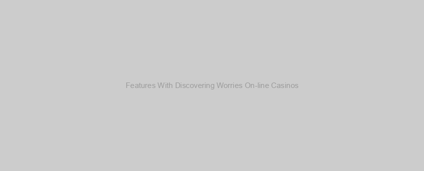 Features With Discovering Worries On-line Casinos